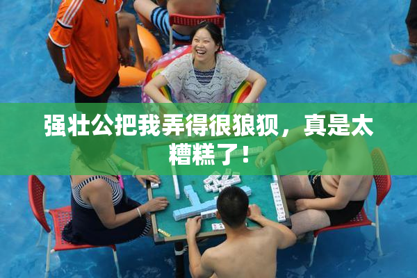 强壮公把我弄得很狼狈，真是太糟糕了！