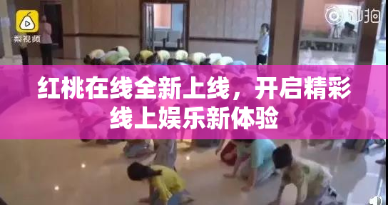 红桃在线全新上线，开启精彩线上娱乐新体验
