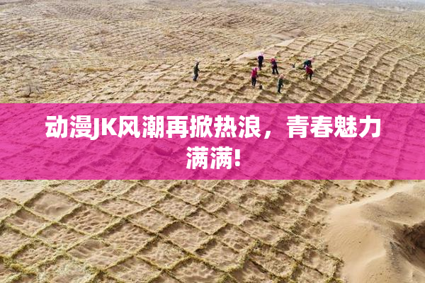 动漫JK风潮再掀热浪，青春魅力满满!
