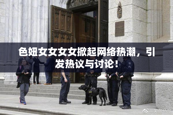 色妞女女女女掀起网络热潮，引发热议与讨论！