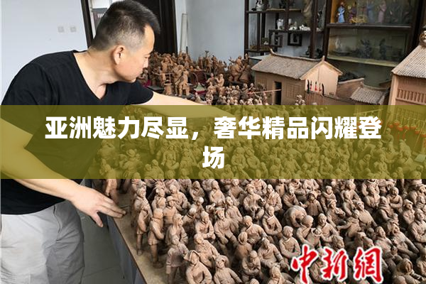 亚洲魅力尽显，奢华精品闪耀登场