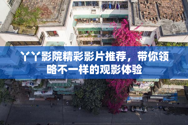 丫丫影院精彩影片推荐，带你领略不一样的观影体验