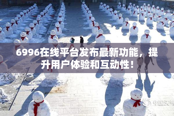 6996在线平台发布最新功能，提升用户体验和互动性！