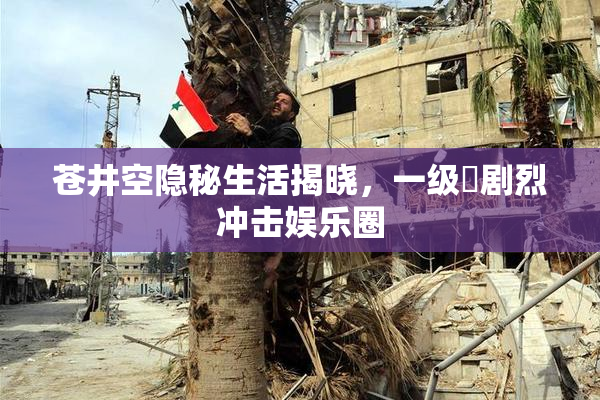 苍井空隐秘生活揭晓，一级婬剧烈冲击娱乐圈