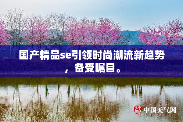 国产精品se引领时尚潮流新趋势，备受瞩目。