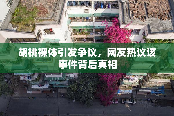 胡桃裸体引发争议，网友热议该事件背后真相