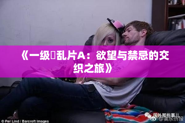 《一级婬乱片A：欲望与禁忌的交织之旅》