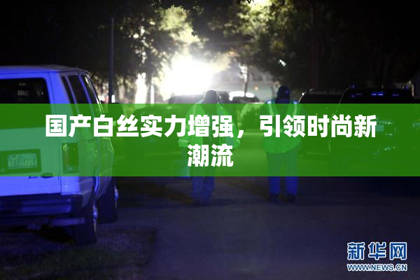 国产白丝实力增强，引领时尚新潮流