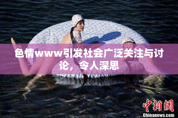 色情www引发社会广泛关注与讨论，令人深思