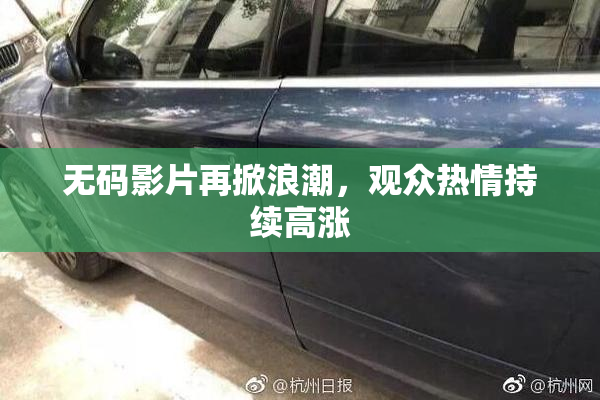 无码影片再掀浪潮，观众热情持续高涨