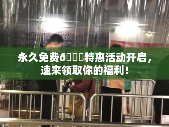 永久免费🔞特惠活动开启，速来领取你的福利！