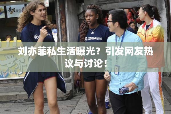 刘亦菲私生活曝光？引发网友热议与讨论！