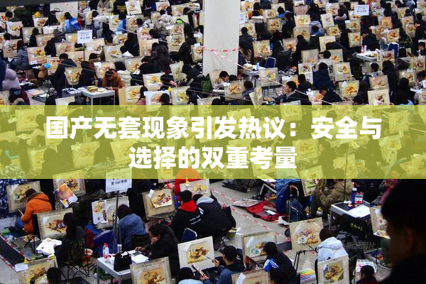 国产无套现象引发热议：安全与选择的双重考量
