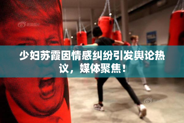 少妇苏霞因情感纠纷引发舆论热议，媒体聚焦！