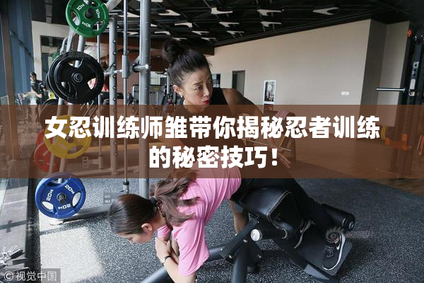 女忍训练师雏带你揭秘忍者训练的秘密技巧！