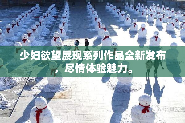 少妇欲望展现系列作品全新发布，尽情体验魅力。