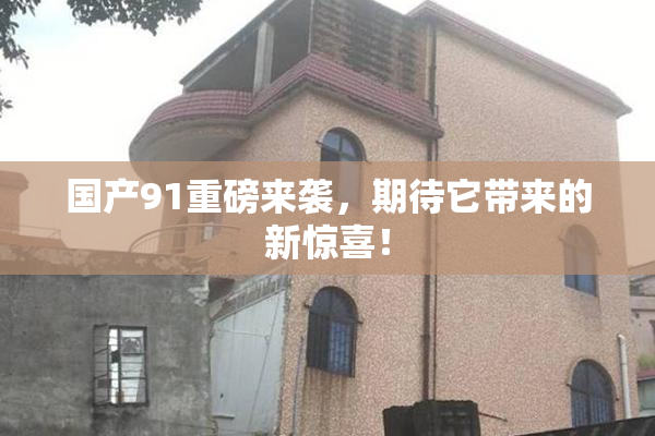 国产91重磅来袭，期待它带来的新惊喜！