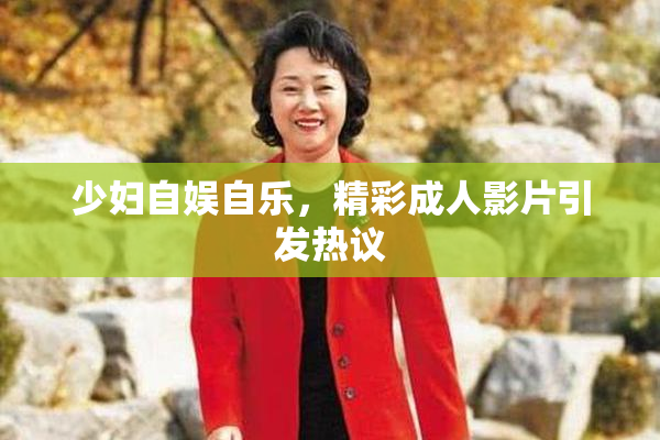 少妇自娱自乐，精彩成人影片引发热议