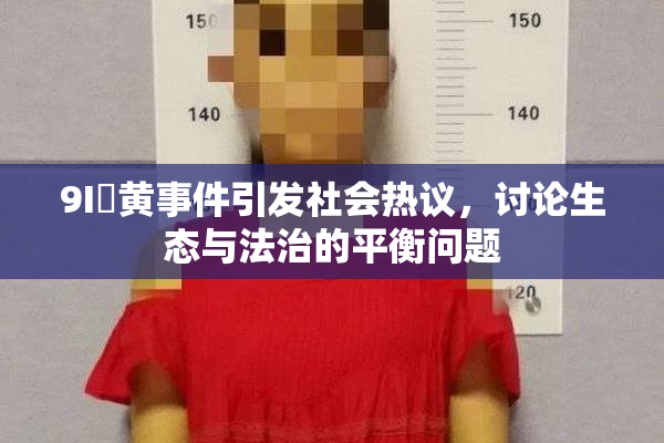 9I婬黄事件引发社会热议，讨论生态与法治的平衡问题