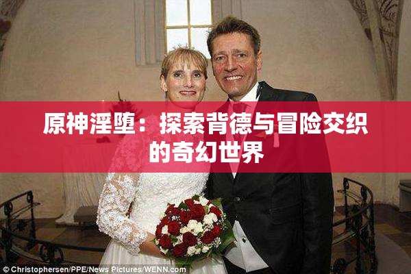 原神淫堕：探索背德与冒险交织的奇幻世界