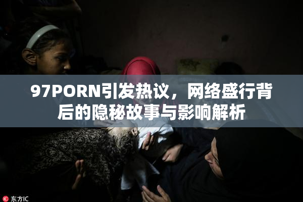 97PORN引发热议，网络盛行背后的隐秘故事与影响解析