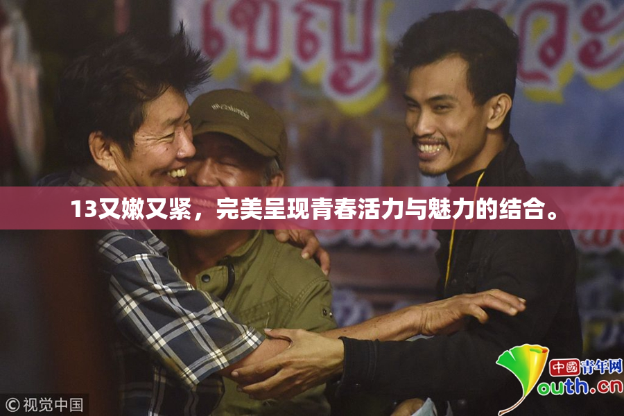 13又嫩又紧，完美呈现青春活力与魅力的结合。