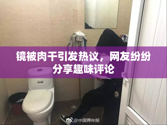镜被肉干引发热议，网友纷纷分享趣味评论