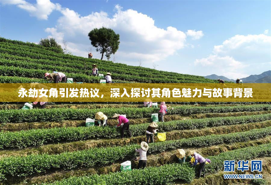 永劫女角引发热议，深入探讨其角色魅力与故事背景