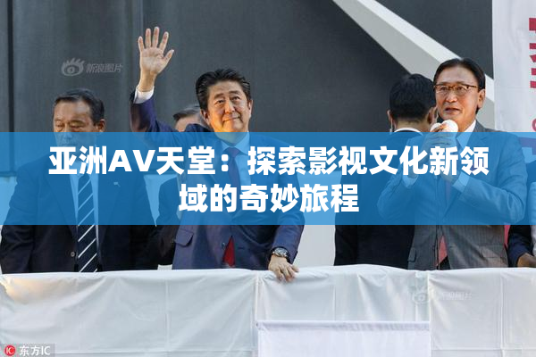亚洲AV天堂：探索影视文化新领域的奇妙旅程