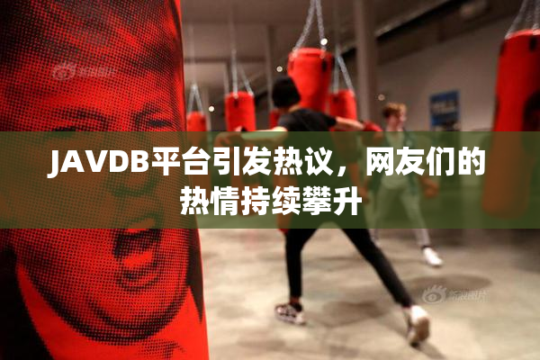 JAVDB平台引发热议，网友们的热情持续攀升