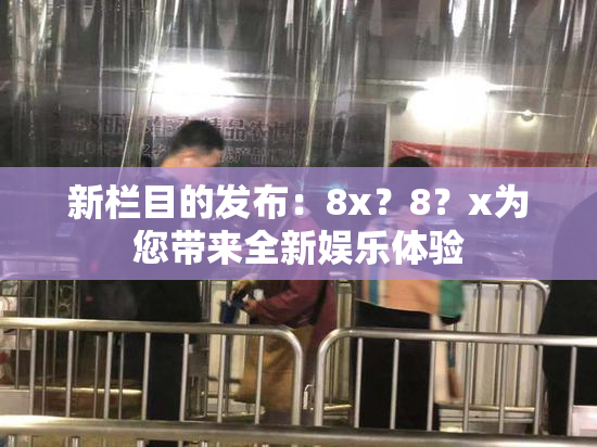 新栏目的发布：8x？8？x为您带来全新娱乐体验