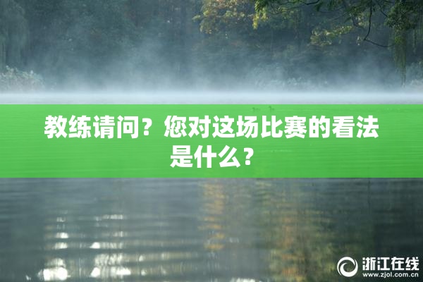 教练请问？您对这场比赛的看法是什么？