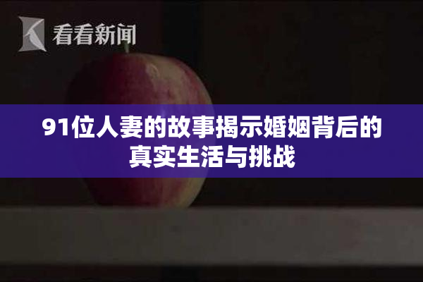 91位人妻的故事揭示婚姻背后的真实生活与挑战