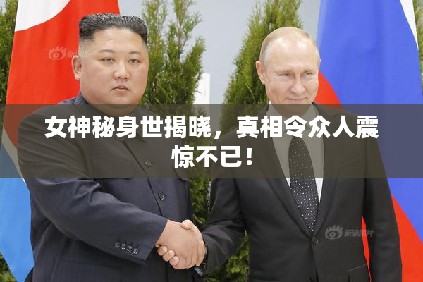 女神秘身世揭晓，真相令众人震惊不已！