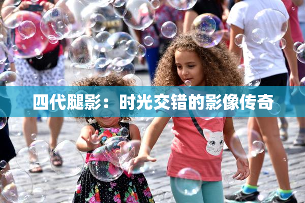 四代腿影：时光交错的影像传奇
