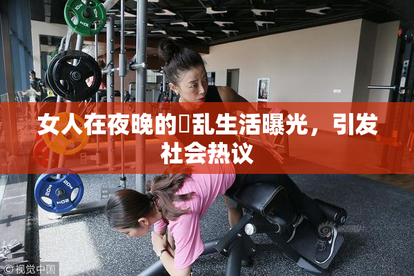 女人在夜晚的婬乱生活曝光，引发社会热议