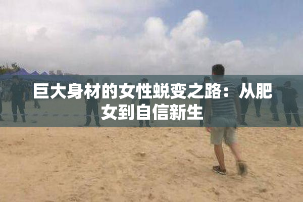 巨大身材的女性蜕变之路：从肥女到自信新生