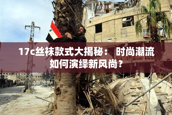 17c丝袜款式大揭秘： 时尚潮流如何演绎新风尚？