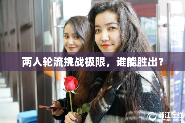 两人轮流挑战极限，谁能胜出？