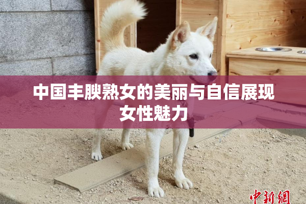中国丰腴熟女的美丽与自信展现女性魅力