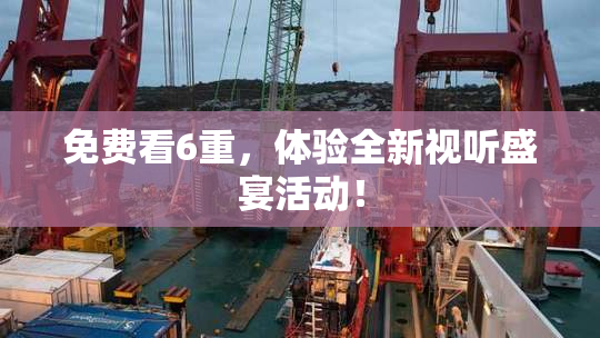 免费看6重，体验全新视听盛宴活动！