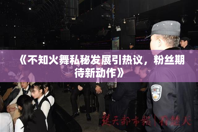 《不知火舞私秘发展引热议，粉丝期待新动作》