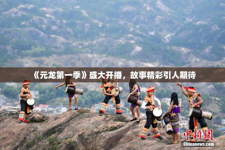 《元龙第一季》盛大开播，故事精彩引人期待