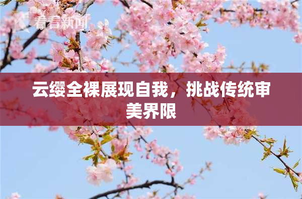 云缨全裸展现自我，挑战传统审美界限