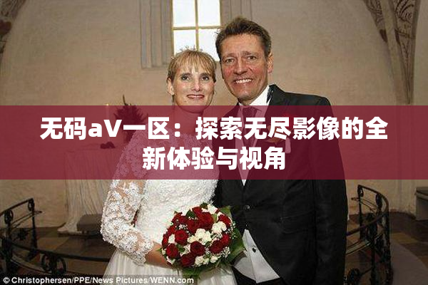 无码aV一区：探索无尽影像的全新体验与视角