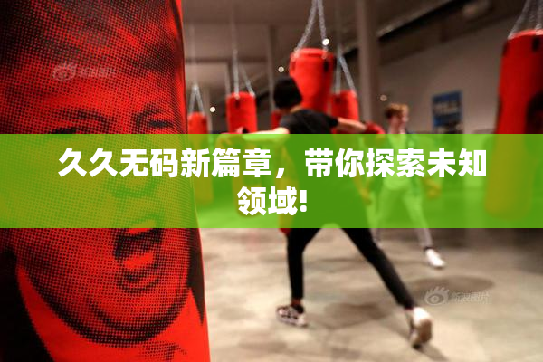 久久无码新篇章，带你探索未知领域!