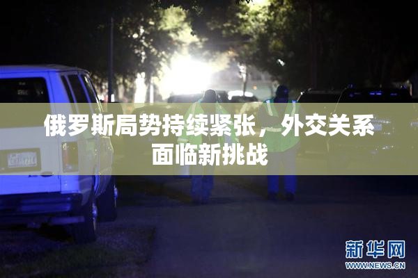 俄罗斯局势持续紧张，外交关系面临新挑战