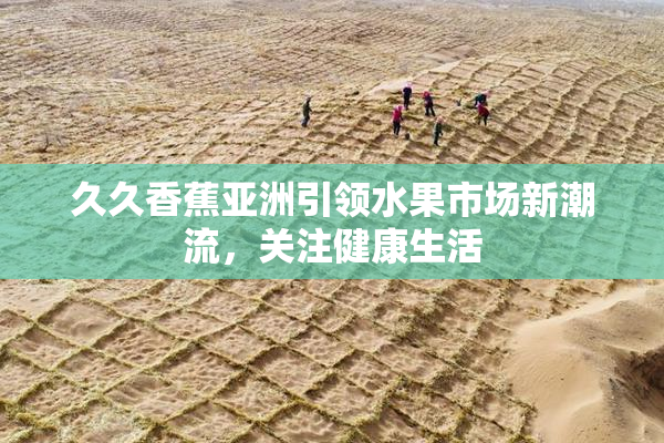 久久香蕉亚洲引领水果市场新潮流，关注健康生活