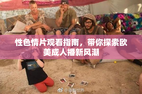 性色情片观看指南，带你探索欧美成人播新风潮