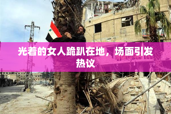 光着的女人跪趴在地，场面引发热议